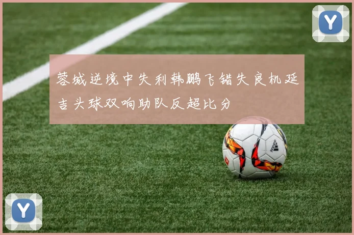 蓉城逆境中失利韩鹏飞错失良机延吉头球双响助队反超比分
