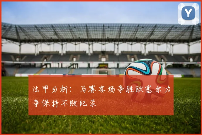 法甲分析：马赛客场争胜欧塞尔力争保持不败纪录