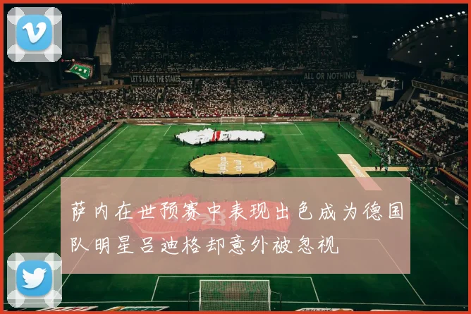 萨内在世预赛中表现出色成为德国队明星吕迪格却意外被忽视