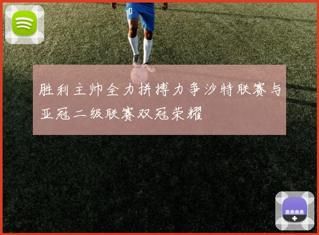 胜利主帅全力拼搏力争沙特联赛与亚冠二级联赛双冠荣耀