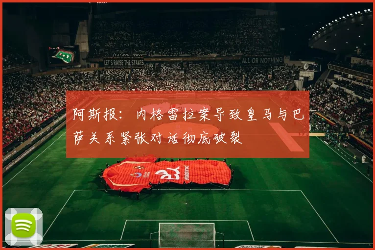 阿斯报：内格雷拉案导致皇马与巴萨关系紧张对话彻底破裂