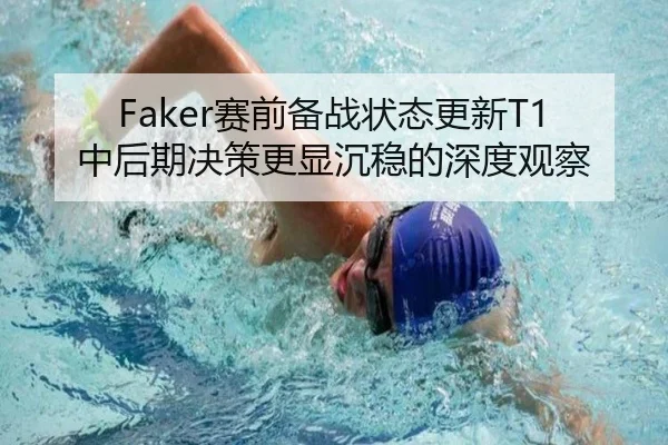 Faker赛前备战状态更新T1中后期决策更显沉稳的深度观察（Sports）